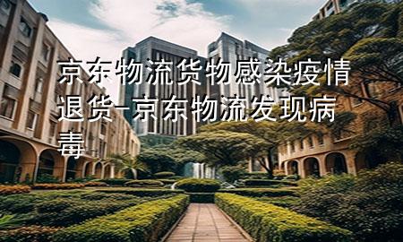 京东物流货物感染疫情退货-京东物流发现病毒