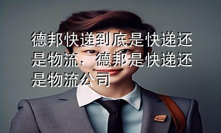 德邦快递到底是快递还是物流,德邦是快递还是物流公司