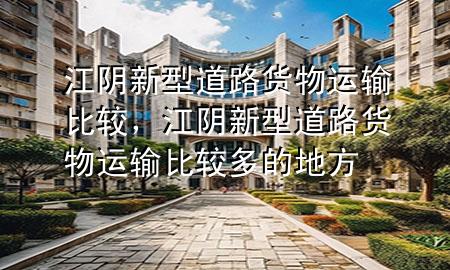 江阴新型道路货物运输比较,江阴新型道路货物运输比较多的地方