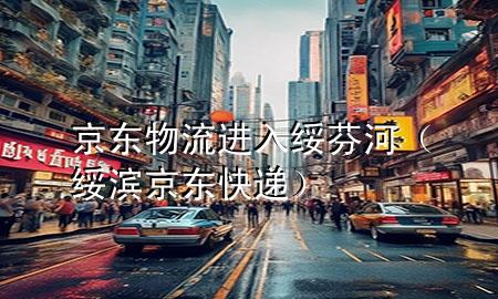 京东物流进入绥芬河(绥滨京东快递)