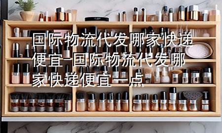 国际物流代发哪家快递便宜-国际物流代发哪家快递便宜一点