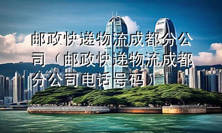 邮政快递物流成都分公司(邮政快递物流成都分公司电话号码)