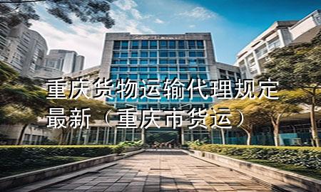 重庆货物运输代理规定最新(重庆市货运)
