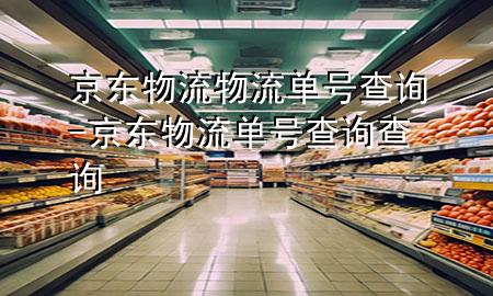 京东物流物流单号查询-京东物流单号查询查询