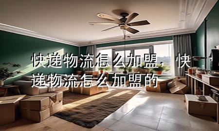 快递物流怎么加盟,快递物流怎么加盟的