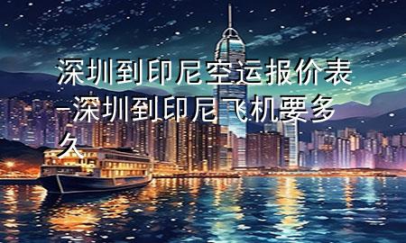 深圳到印尼空运报价表-深圳到印尼飞机要多久