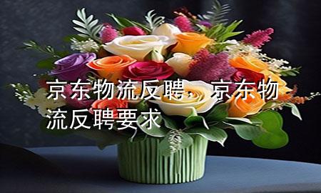 京东物流反聘,京东物流反聘要求