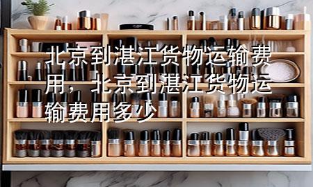 北京到湛江货物运输费用,北京到湛江货物运输费用多少
