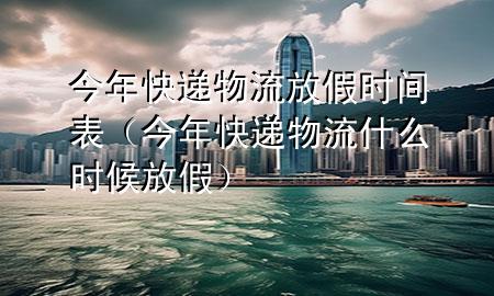 今年快递物流放假时间表(今年快递物流什么时候放假)