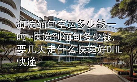 海淀缅甸空运多少钱一吨-快递到缅甸多少钱,要几天 走什么快递好 DHL快递
