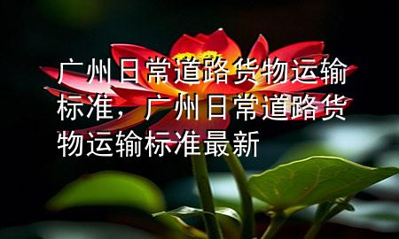 广州日常道路货物运输标准,广州日常道路货物运输标准最新