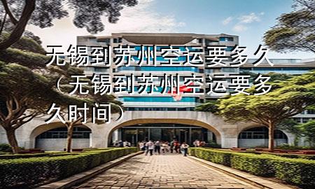 无锡到苏州空运要多久（无锡到苏州空运要多久时间）