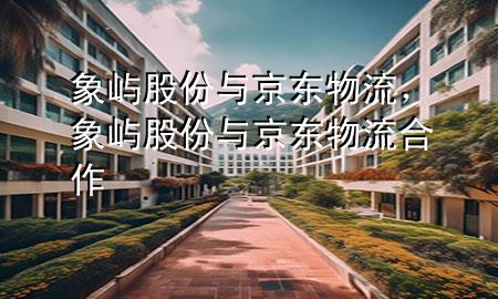 象屿股份与京东物流,象屿股份与京东物流合作