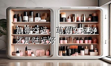草莓空运，草莓空运好还是陆运好