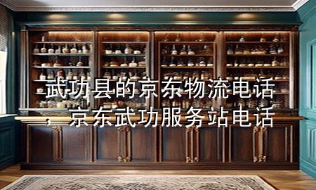 武功县的京东物流电话,京东武功服务站电话