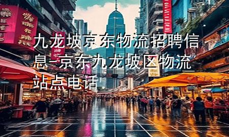 九龙坡京东物流招聘信息-京东九龙坡区物流站点电话