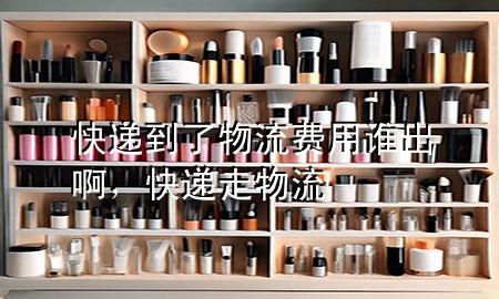 快递到了物流费用谁出啊,快递走物流