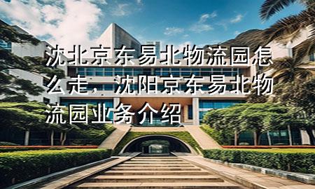 沈北京东易北物流园怎么走,沈阳京东易北物流园业务介绍