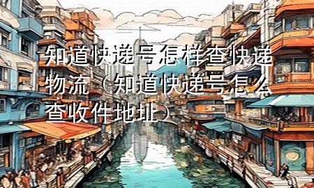 知道快递号怎样查快递物流(知道快递号怎么查收件地址)