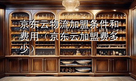 京东云物流加盟条件和费用(京东云加盟费多少)