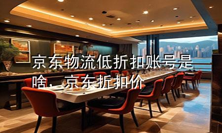 京东物流低折扣账号是啥,京东折扣价