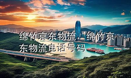 绵竹京东物流,绵竹京东物流电话号码
