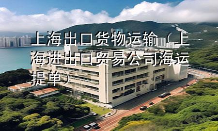 上海出口货物运输(上海进出口贸易公司海运提单)