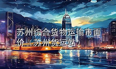 苏州综合货物运输市面价(苏州货运站)