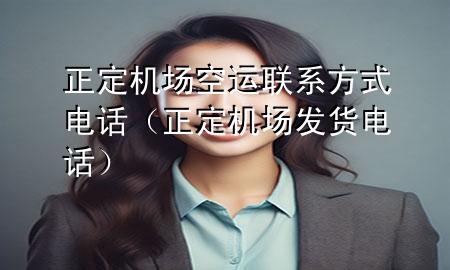 正定机场空运联系方式电话（正定机场发货电话）