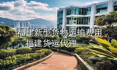 福建新型货物运输费用,福建货运代理