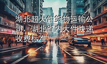 湖北超大件货物运输公司,湖北省内大件快递收费标准