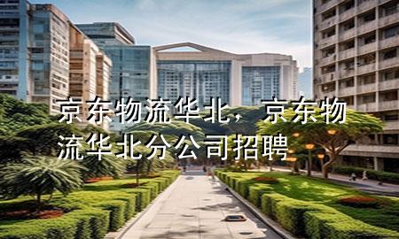京东物流华北,京东物流华北分公司招聘