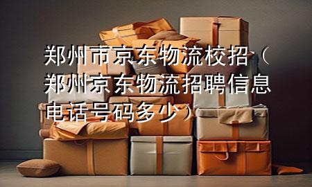 郑州市京东物流校招(郑州京东物流招聘信息电话号码多少)
