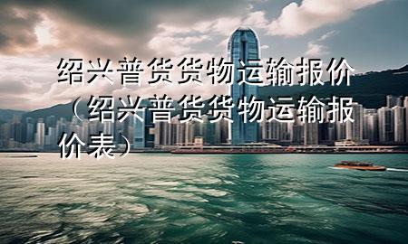 绍兴普货货物运输报价(绍兴普货货物运输报价表)