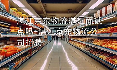 湛江京东物流湛江面试点吗-湛江京东物流公司招聘