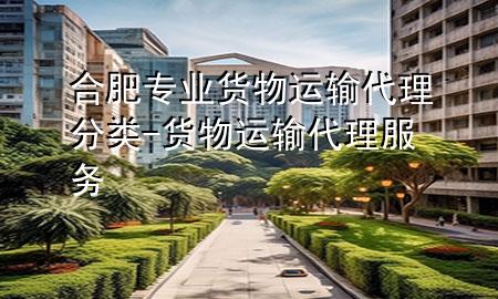 合肥专业货物运输代理分类-货物运输代理服务