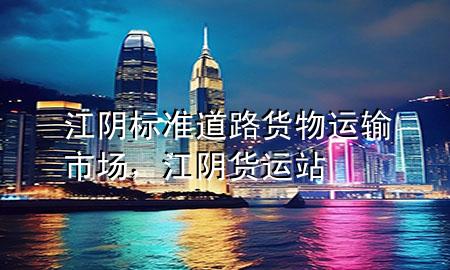 江阴标准道路货物运输市场,江阴货运站