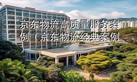 京东物流高质量服务案例(京东物流经典案例)