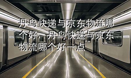 丹鸟快递与京东物流哪个好,丹鸟快递与京东物流哪个好一点