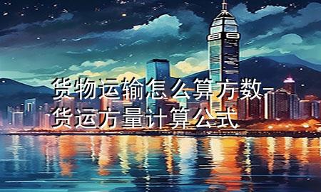 货物运输怎么算方数-货运方量计算公式