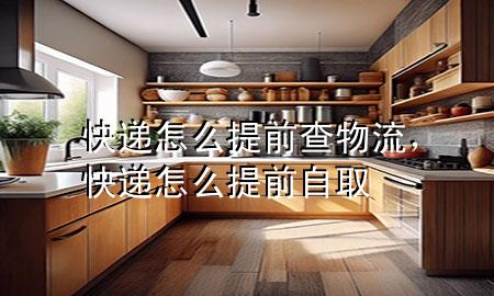 快递怎么提前查物流,快递怎么提前自取