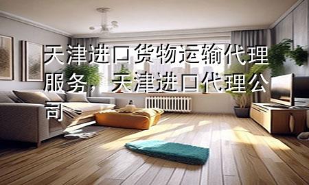 天津进口货物运输代理服务,天津进口代理公司