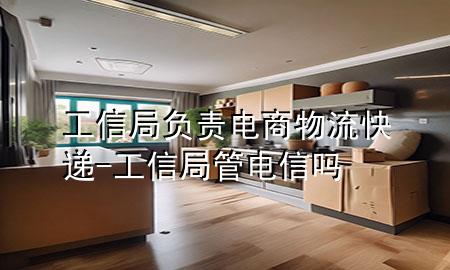 工信局负责电商物流快递-工信局管电信吗