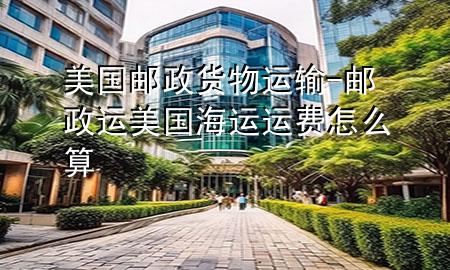美国邮政货物运输-邮政运美国海运运费怎么算
