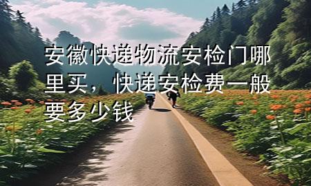 安徽快递物流安检门哪里买,快递安检费一般要多少钱