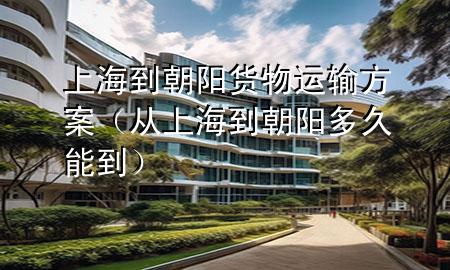 上海到朝阳货物运输方案(从上海到朝阳多久能到)