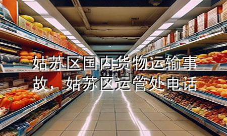 姑苏区国内货物运输事故,姑苏区运管处电话