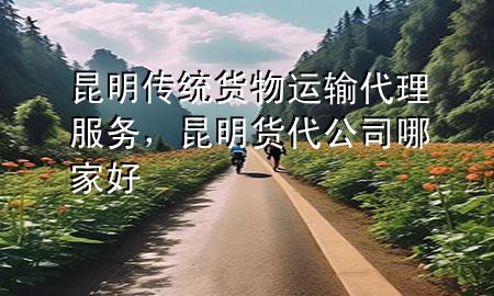 昆明传统货物运输代理服务,昆明货代公司哪家好