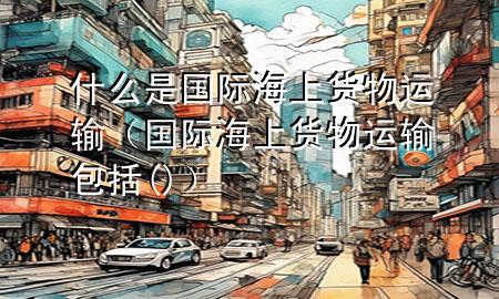 什么是国际海上货物运输(国际海上货物运输包括( ))