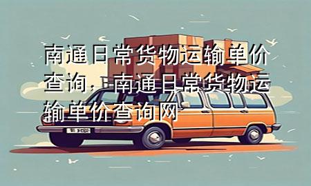 南通日常货物运输单价查询,南通日常货物运输单价查询网